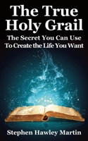 The True Holy Grail: The Secret You Can Use to Create the Life You Want 1794500715 Book Cover