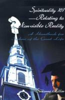 Spirituality 101--Relating to Non-Visible Reality: A Handbook for Seekers of the Good Life 0595098509 Book Cover
