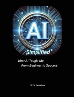 AI Simplified What AI Taught Me From Beginner to Success B0FL6T71RL Book Cover