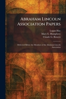 Abraham Lincoln Association Papers: Delivered Before the Members of the Abraham Lincoln Association 102525564X Book Cover