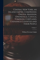 Central New York, an Inland Empire, Comprising Oneida, Madison, Onondaga, Cayuga, Tompkins, Cortland, Chenango Counties and Their People; Volume 1 1014886104 Book Cover