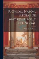 P. Ovidio Nasón, Elegias De Amores Puros, Y Del Nogal 1022560468 Book Cover
