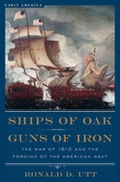 Ships of Oak, Guns of Iron: The War of 1812 and the Forging of the American Navy 1621573044 Book Cover