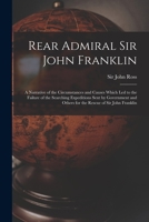 Rear Admiral Sir John Franklin ...: A Narrative Of The Circumstances And Causes Which Led To The Failure Of The Searching Expeditions Sent By Government And Others For The Rescue Of Sir John Franklin 1014068274 Book Cover