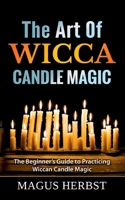 The Art Of Wicca Candle Magic: The Beginner's Guide to Practicing Wiccan Candle Magic 3753490822 Book Cover
