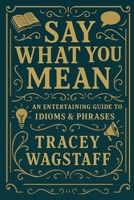 Say What You Mean: The Ultimate Guide to Idioms, Sayings & Slang B0F4KZG1D2 Book Cover