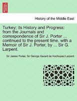 Turkey; its History and Progress: from the Journals and correspondence of Sir J. Porter ... continued to the present time, with a Memoir of Sir J. Porter, by ... Sir G. Larpent. 1241692440 Book Cover