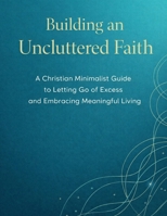 BUILDING AN UNCLUTTERED FAITH: A Christian Minimalist Guide to Letting Go of Excess and Embracing Meaningful Living B0GQN4YMSP Book Cover