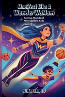 Manifest Like a WonderWoMom: Raising Abundant, Unstoppable Kids B0FKFF6BFM Book Cover