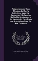 Animadversions Upon Monsieur Le Clerc's Reflections Upon Our Saviour and His Apostles [&C.] in His Supplement to Dr. Hammond's Paraphrase and Annotations Upon the New Testament 1143231414 Book Cover