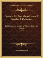 Consulta Del Don Manuel Narro Y Sanchez Y Dictamen: Del Licenciado Ignacio L. Vallarta Sobre Esa Materia (1893) 1247598748 Book Cover