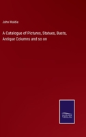 A Catalogue of Pictures, Statues, Busts, Antique Columns, Bronzes, Fragments of Antique Buildings, Tables of Florentine and Roman Mosaic, Scagliola ... and Other China ... at Hendersyde Park 1016035799 Book Cover