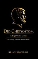 Dio Chrysotom: A Beginner's Guide: The Voice of Virtue in Ancient Rome B0DQDSJSSL Book Cover