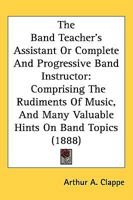 The Band Teacher's Assistant Or, Complete and Progressive Band Instructor: Comprising the Rudiments of Music, and Many Valuable Hints on Band Topics, with Charts Showing Compass of All Instruments ... 1164842048 Book Cover