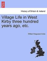 Village Life in West Kirby three hundred years ago, etc. 124146829X Book Cover