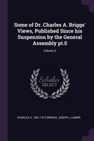 Some of Dr. Charles A. Briggs' Views, Published Since his Suspension by the General Assembly pt.5; Volume 3 137864350X Book Cover