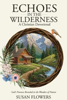Echoes In The Wilderness - A Christian Devotional: God's Presence Revealed in the Wonders of Nature B0FHTTBXRF Book Cover
