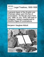 A general digest of the English and American cases upon the law of corporations: for the ten years from July, 1868, to July, 1878, with acts of ... to Abbott's Digest of corporations. 1240072937 Book Cover