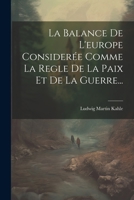 La Balance de l'Europe Consider�e Comme La Regle de la Paix Et de la Guerre... 1021425095 Book Cover