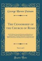 The Censorship of the Church of Rome, Vol. 2 of 2: And Its Influence Upon the Production and Distribution of Literature, a Study of the History of the ... of the Effects of Protestant Censo 0265219450 Book Cover