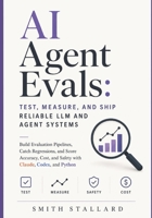 AI Agent Evals: Test, Measure, and Ship Reliable LLM and Agent Systems: Build Evaluation Pipelines, Catch Regressions, and Score Accuracy, Cost, and Safety with Claude, Codex, and Python B0HDD8TYZS Book Cover