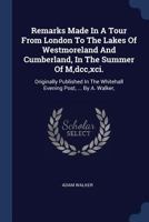 Remarks Made in a Tour from London to the Lakes of Westmoreland and Cumberland, in the Summer of M, DCC, XCI.: Originally Published in the Whitehall Evening Post, ... by A. Walker, 1170486207 Book Cover