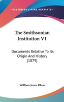 The Smithsonian Institution V1: Documents Relative To Its Origin And History 0548908125 Book Cover