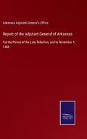 Report of the Adjutant General of Arkansas: For the Period of the Late Rebellion, and to November 1, 1866 3752532572 Book Cover