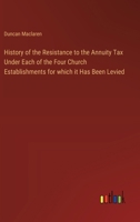 History of the Resistance to the Annuity Tax Under Each of the Four Church Establishments for which it Has Been Levied 3368775286 Book Cover