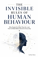 The Invisible Rules Of Human Behaviour: Why People Do What They Do-and How To Make Better Decisions Every Day B0HDCT2JVN Book Cover
