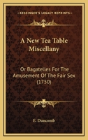 A New Tea Table Miscellany: Or Bagatelles For The Amusement Of The Fair Sex 1104598248 Book Cover