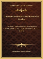 Constitucion Politica Del Estado De Sinaloa: Decreta Y Sancionada Por Su Congreso Constituyente El Dia 12 De Diciembre De 1831 (1871) 1169600794 Book Cover