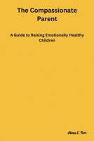 The Compassionate Parent: A Guide to Raising Emotionally Healthy Children B0BTP1TY4M Book Cover