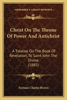 Christ On The Throne Of Power And Antichrist: A Treatise On The Book Of Revelation, To Saint John The Divine 1165379562 Book Cover