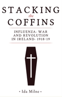 Stacking the Coffins : Influenza, War and Revolution in Ireland, 1918-19 1526154358 Book Cover