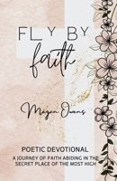 Fly By Faith: Poetic Devotional - A Journey of Faith Abiding in the Secret Place of the Most High B0FPQHCP97 Book Cover