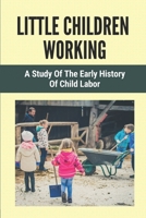 Little Children Working: A Study Of The Early History Of Child Labor: Child Labour In History B098GT2B1W Book Cover