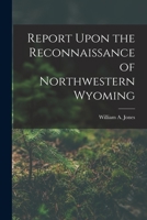 Report Upon the Reconnaissance of Northwestern Wyoming, Including Yellowstone National Park, Made in the Summer of 1873 (Classic Reprint) 1018046275 Book Cover