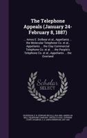 The Telephone Appeals (January 24-February 8, 1887): ... Amos E. Dolbear et al., Appellants ... the Molecular Telephone Co. et al., Appellants ... the Clay Commercial Telephone Co. et al. ... the Peop 1354365682 Book Cover