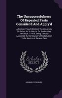 The Unsuccessfulness Of Repeated Fasts Consider'd And Apply'd: A Sermon Preach'd Before The University Of Oxford, At St. Mary's, On Wednesday, January 9. 1744-5. Being The Day Appointed By His Majesty 1355719275 Book Cover