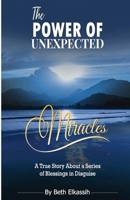 The Power Of Unexpected Miracles: A True Story About a Series of Blessings In Disguise 0998253898 Book Cover