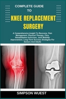 COMPLETE GUIDE TO KNEE REPLACEMENT SURGERY: A Comprehensive Insight To Recovery, Pain Management, Physical Therapy, Care, Rehabilitation Exercises, ... Success Strategies For Seniors And Adults B0F5BSDVFX Book Cover