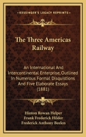 The Three Americas Railway: An International and Intercontinental Enterprise, Outlined in Numerous Formal Disquisitions and Five Elaborate Essays ... 1373430575 Book Cover