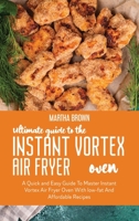 Ultimate Guide To The Instant Vortex Air Fryer Oven: A Quick and easy Guide To Master Instant Vortex Air Fryer Oven With low-fat And Affordable Recipes 1914416228 Book Cover