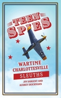 Teen Spies: Wartime Charlottesville Sleuths: Wartime Charlottesville Sleuths: Wartime Charlottesville Sleuths: Wartime Charlottesville Sleuths 1955413223 Book Cover