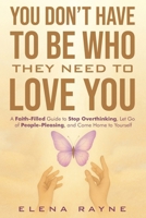 You Don’t Have to Be Who They Need to Love You: A Faith-Filled Guide to Stop Overthinking, Let Go of People-Pleasing, and Come Home to Yourself B0F7F6JY7Q Book Cover
