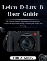 Leica D-Lux 8 User Guide: The Essential Manual to Master Camera Settings, Creative Features, and Professional Shooting Techniques from Setup to Post-Processing B0GL5DZ12B Book Cover