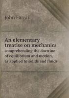 An Elementary Treatise on Mechanics Comprehending the Doctrine of Equilibrium and Motion, as Applied to Solids and Fluids 135776930X Book Cover