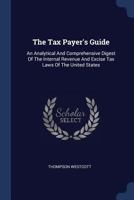 The Tax Payer's Guide: An Analytical And Comprehensive Digest Of The Internal Revenue And Excise Tax Laws Of The United States 1240093683 Book Cover