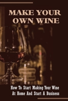 Make Your Own Wine: How To Start Making Your Wine At Home And Start A Business: How Do I Market My Wine Business? B09CKN8BZK Book Cover